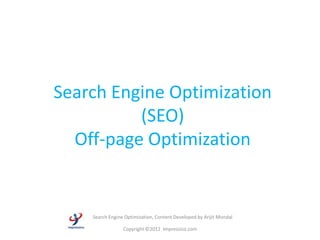 Search Engine Optimization
          (SEO)
  Off-page Optimization


    Search Engine Optimization, Content Developed by Arijit Mondal

                 Copyright ©2012 Impressico.com
 