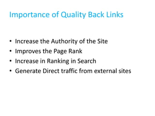 Importance of Quality Back Links
• Increase the Authority of the Site
• Improves the Page Rank
• Increase in Ranking in Search
• Generate Direct traffic from external sites
 