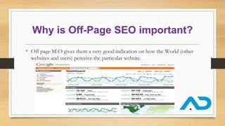 Why is Off-Page SEO important?
• Off page SEO gives them a very good indication on how the World (other
websites and users) perceive the particular website.
 