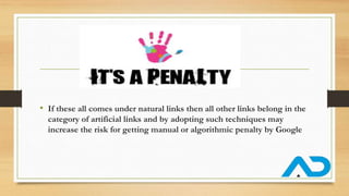 • If these all comes under natural links then all other links belong in the
category of artificial links and by adopting such techniques may
increase the risk for getting manual or algorithmic penalty by Google
 