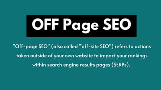 OFF Page SEO
"Off-page SEO" (also called "off-site SEO") refers to actions
taken outside of your own website to impact your rankings
within search engine results pages (SERPs).
 