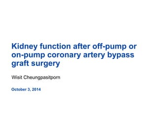 Kidney function after off-pump or 
on-pump coronary artery bypass 
graft surgery 
Wisit Cheungpasitporn 
October 3, 2014 
 