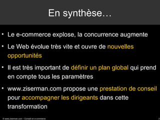 En synthèse… <ul><li>Le e-commerce explose, la concurrence augmente </li></ul><ul><li>Le Web évolue très vite et ouvre de ...