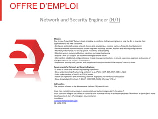 OFFRE D’EMPLOI
Network	
  and	
  Security	
  Engineer	
  (H/F)	
  
	
  
Mission	
  
Due	
  to	
  new	
  Project	
  ADP	
  Network	
  team	
  is	
  looking	
  to	
  reinforce	
  its	
  Engineering	
  team	
  to	
  help	
  the	
  BU	
  to	
  migrate	
  their	
  
applica<ons	
  to	
  the	
  new	
  Datacenter.	
  
-­‐	
  Conﬁgure	
  and	
  install	
  various	
  network	
  devices	
  and	
  services	
  (e.g.,	
  routers,	
  switches,	
  ﬁrewalls,	
  load	
  balancers)	
  
-­‐	
  Perform	
  network	
  maintenance	
  and	
  system	
  upgrades	
  including	
  patches,	
  hot	
  ﬁxes	
  and	
  security	
  conﬁgura<ons	
  
-­‐	
  Monitor	
  performance	
  and	
  ensure	
  system	
  availability	
  and	
  reliability	
  
-­‐	
  Monitor	
  system	
  resource	
  u<liza<on,	
  trending,	
  and	
  capacity	
  planning	
  
-­‐	
  Provide	
  Level-­‐2/3	
  support	
  and	
  troubleshoo<ng	
  to	
  resolve	
  issues	
  
-­‐	
  Work	
  within	
  established	
  conﬁgura<on	
  and	
  change	
  management	
  policies	
  to	
  ensure	
  awareness,	
  approval	
  and	
  success	
  of	
  
changes	
  made	
  to	
  the	
  network	
  infrastructure	
  
-­‐	
  Implement	
  security	
  tools,	
  policies,	
  and	
  procedures	
  in	
  conjunc<on	
  with	
  the	
  company’s	
  security	
  team	
  
	
  
Requirements	
  for	
  Network	
  and	
  Security	
  Engineer:	
  
-­‐	
  5	
  years	
  of	
  hands-­‐one	
  network	
  engineering	
  experience	
  
-­‐	
  Deep	
  understanding	
  of	
  networking	
  protocols	
  (e.g.,	
  IPSEC,	
  HSRP,	
  BGP,	
  OSPF,	
  802.11,	
  QoS)	
  
-­‐	
  Solid	
  understanding	
  of	
  the	
  OSI	
  or	
  TCP/IP	
  model	
  
-­‐	
  Hands-­‐on	
  experience	
  with	
  monitoring,	
  network	
  diagnos<c	
  and	
  network	
  analy<cs	
  tools	
  
-­‐	
  Deep	
  knowledge	
  of	
  For<net,	
  F5	
  BIG-­‐IP,	
  CISCO	
  ASR,	
  NXOS,	
  IOS,	
  ASA,	
  VPN	
  ssl	
  
	
  
Job	
  LocaBon	
  
The	
  posi<on	
  is	
  based	
  in	
  the	
  département	
  Yvelines	
  (78)	
  next	
  to	
  Paris.	
  
	
  
Vous	
  êtes	
  mo<vé(e),	
  dynamique	
  et	
  passionné(e)	
  par	
  les	
  technologies	
  de	
  l'informa<on	
  ?	
  
Vous	
  souhaitez	
  intégrer	
  un	
  cabinet	
  de	
  conseil	
  à	
  taille	
  humaine	
  oﬀrant	
  de	
  vraies	
  perspec<ves	
  d'évolu<ons	
  et	
  par<ciper	
  à	
  notre	
  
développement	
  alors	
  n’hésitez	
  pas	
  à	
  nous	
  contacter.	
  
Julie	
  Morin	
  
Julie.morin@simstream.com	
  
06	
  14	
  52	
  20	
  56	
  	
  
	
  
	
  
 