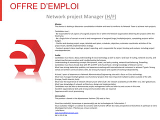 OFFRE D’EMPLOI
Network	
  project	
  Manager	
  (H/F)	
  
Mission	
  
The	
  division	
  is	
  leading	
  a	
  datacenter	
  consolida1on	
  ini1a1ve	
  and	
  need	
  to	
  reinforce	
  its	
  Network	
  Team	
  to	
  achieve	
  main	
  projects.	
  
	
  
Candidates	
  must	
  :	
  	
  
-­‐	
  Be	
  responsible	
  for	
  all	
  aspects	
  of	
  assigned	
  projects	
  for	
  or	
  within	
  the	
  Network	
  organiza1on	
  delivering	
  the	
  project	
  within	
  the	
  
1meframe.	
  	
  
-­‐	
  Be	
  a	
  Single	
  Point	
  of	
  contact	
  on	
  end	
  to	
  end	
  management	
  of	
  assigned	
  (large,/mul1ple)projects,	
  comple1ng	
  projects	
  within	
  
budget.	
  	
  
-­‐	
  Clariﬁes	
  and	
  develop	
  project	
  scope,	
  detailed	
  work	
  plans,	
  schedules,	
  objec1ves,	
  es1mates	
  coordinates	
  ac1vi1es	
  of	
  the	
  
project	
  team,	
  iden1fy	
  implementa1on	
  strategy.	
  	
  
-­‐	
  Conducts	
  project	
  status	
  mee1ngs,	
  project	
  repor1ng,	
  and	
  is	
  responsible	
  for	
  project	
  tracking	
  and	
  analysis,	
  including	
  project	
  
interdependencies.	
  	
  
	
  
Proﬁle	
  
Candidates	
  must	
  have	
  a	
  deep	
  understanding	
  of	
  Cisco	
  technology	
  as	
  well	
  as	
  layer	
  2	
  and	
  layer	
  3	
  rou1ng,	
  network	
  security,	
  and	
  
network	
  performance	
  analysis	
  and	
  troubleshoo1ng	
  techniques.	
  
Understanding	
  of	
  networking	
  concepts	
  like	
  dynamic,	
  sta1c,	
  and	
  policy	
  rou1ng,	
  network	
  load	
  balancing,	
  ﬁrewalling.	
  
Candidates	
  must	
  have	
  already	
  deal	
  with	
  RFI	
  and	
  RFP	
  and	
  should	
  have	
  a	
  strong	
  knowledge	
  of	
  telecom	
  carrier.	
  
Must	
  have	
  strong	
  leadership	
  quali1es,	
  and	
  experience	
  working	
  with	
  internal/external	
  customers	
  to	
  achieve	
  IT	
  goals.	
  Strong	
  
verbal	
  and	
  wriRen	
  communica1ons	
  skills,	
  be	
  strong	
  of	
  proposal	
  and	
  capable	
  of	
  working	
  independently.	
  
	
  
At	
  least	
  5	
  years	
  of	
  experience	
  in	
  Network	
  Administra1on/Engineering	
  role	
  with	
  a	
  focus	
  on	
  Cisco	
  technology.	
  
Must	
  have	
  managed	
  mul1ple	
  global	
  cross-­‐func1onal	
  projects	
  that	
  have	
  impacted	
  mul1ple	
  loca1ons	
  outside	
  of	
  the	
  USA	
  
(Europe,	
  South	
  America,	
  Asia).	
  
Must	
  have	
  the	
  experience	
  of	
  network	
  infrastructure	
  where	
  SLA’s	
  for	
  network	
  availability	
  are	
  99.99%+	
  on	
  a	
  24x7	
  global	
  basis.	
  	
  
Must	
  have	
  knowledge	
  of	
  network	
  architecture,	
  design	
  and	
  implementa1on.	
  
Candidates	
  must	
  be	
  able	
  to	
  demonstrate	
  project	
  management	
  skills	
  and	
  refer	
  to	
  past	
  success	
  in	
  this	
  area.	
  
Excellent	
  organiza1onal	
  skills	
  and	
  strong	
  communica1on	
  skills	
  are	
  required.	
  
Experience	
  with	
  circuit	
  provisioning	
  
	
  
Job	
  Loca=on	
  
The	
  posi1on	
  is	
  based	
  in	
  the	
  département	
  Yvelines	
  (78)	
  next	
  to	
  Paris.	
  
	
  
Vous	
  êtes	
  mo1vé(e),	
  dynamique	
  et	
  passionné(e)	
  par	
  les	
  technologies	
  de	
  l'informa1on	
  ?	
  
Vous	
  souhaitez	
  intégrer	
  un	
  cabinet	
  de	
  conseil	
  à	
  taille	
  humaine	
  oﬀrant	
  de	
  vraies	
  perspec1ves	
  d'évolu1ons	
  et	
  par1ciper	
  à	
  notre	
  
développement	
  alors	
  n’hésitez	
  pas	
  à	
  nous	
  contacter.	
  
	
  Julie	
  Morin	
  
Julie.morin@simstream.com	
  
06	
  14	
  52	
  20	
  56	
  	
  
	
  
 
