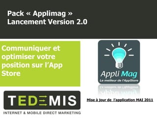 Pack « Applimag »
 Lancement Version 2.0


Communiquer et
optimiser votre
position sur l’App
Store


                     Mise à jour de l’application MAI 2011
 