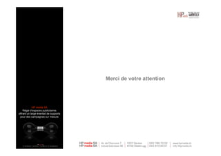 Merci de votre attention
HP media SA
Régie d’espaces publicitaires
offrant un large éventail de supports
pour des campagnes sur mesure
 