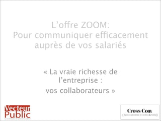 L’offre ZOOM:
Pour communiquer efficacement
     auprès de vos salariés


      « La vraie richesse de
           l’entreprise :
       vos collaborateurs »
 