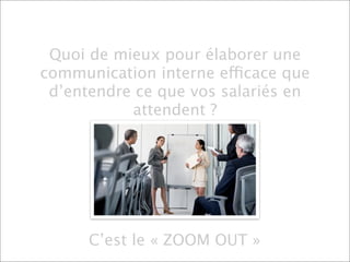 Quoi de mieux pour élaborer une
communication interne efficace que
 d’entendre ce que vos salariés en
           attendent ?




      C’est le « ZOOM OUT »
 