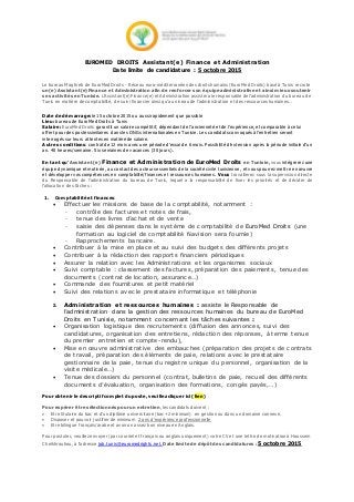 EUROMED DROITS Assistant(e) Finance et Administration
Date limite de candidature : 5 octobre 2015
Le bureau Maghreb de EuroMed Droits - Réseau euro-méditerranéen des droits humains (EuroMed Droits) basé à Tunis recrute
un(e) Assistant(e) Finance et Administration afin de renforcer son équipeadministrative et ainsi mieuxsoutenir
ses activités en Tunisie. L’Assistant(e) Finance(e) et Administration assistera le responsable de l’administration du bureau de
Tunis en matière de comptabilité, de suivi financier ainsi qu’au niveau de l’administration et des ressources humaines..
Date de démarrage:le 15 octobre 2015 ou aussirapidement que possible
Lieu: bureau de EuroMed Droits à Tunis
Salaire:EuroMed Droits garantit un salaire compétitif, dépendant de l’ancienneté et de l’expérience, et comparable à celui
offert pour des postes similaires dans les ONGs internationales en Tunisie. Les candidats convoqués à l’entretien seront
interrogés sur leurs attentes en matière de salaire.
Autres conditions: contrat de 12 mois avec une période d’essai de 6 mois. Possibilité d’extension après la période initiale d’un
an. 40 heures/semaine. Six semaines de vacances (30 jours).
En tant qu’Assistant(e) Finance et Administration de EuroMed Droits en Tunisie,vous intégrerez une
équipe dynamique et motivée, au contact des acteurs essentiels de la société civile tunisienne, et vous pourrez mettre en œuvre
et développer vos compétences en comptabilité/finances et ressources humaines. Vous travaillerez sous la supervision directe
du Responsable de l’administration du bureau de Tunis, lequel a la responsabilité de fixer les priorités et de décider de
l’allocation des tâches :
1. Comptabilité et finances:
 Effectuer les missions de base de la comptabilité, notamment :
- contrôle des factures et notes de frais,
- tenue des livres d’achat et de vente
- saisie des dépenses dans le système de comptabilité de EuroMed Droits (une
formation au logiciel de comptabilité Navision sera fournie)
- Rapprochements bancaire.
 Contribuer à la mise en place et au suivi des budgets des différents projets
 Contribuer à la rédaction des rapports financiers périodiques
 Assurer la relation avec les Administrations et les organismes sociaux
 Suivi comptable : classement des factures, préparation des paiements, tenue des
documents (contrat de location, assurance…)
 Commande des fournitures et petit matériel
 Suivi des relations avec le prestataire informatique et téléphonie
2. Administration et ressources humaines : assiste le Responsable de
l’administration dans la gestion des ressources humaines du bureau de EuroMed
Droits en Tunisie, notamment concernant les tâches suivantes :
 Organisation logistique des recrutements (diffusion des annonces, suivi des
candidatures, organisation des entretiens, rédaction des réponses, à terme tenue
du premier entretien et compte-rendu),
 Mise en œuvre administrative des embauches (préparation des projets de contrats
de travail, préparation des éléments de paie, relations avec le prestataire
gestionnaire de la paie, tenue du registre unique du personnel, organisation de la
visite médicale…)
 Tenue des dossiers du personnel (contrat, bulletins de paie, recueil des différents
documents d’évaluation, organisation des formations, congés payés,…)
Pour obtenir le descriptif complet du poste,veuillezcliquer ici (lien)
Pour espérer être sélectionnés pourun entretien, les candidats doivent :
 Etre titulaire du bac et d’un diplôme universitaire (bac+2 minimum) en gestion ou dans un domaine connexe.
 Disposer et pouvoir justifier de minimum 2 ans d’expérience professionnelle
 Etre bilingue français/arabe et avoir un assez bon niveau en Anglais.
Pour postuler, veuillez envoyer (par courriel et français ou anglais uniquement) votre CVet une lettre de motivation à Houssem
Cheikhrouhou, à l’adresse job.tunis@euromedrights.net. Datelimite de dépôtdes candidatures :5 octobre 2015
 