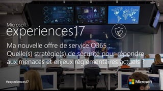 Ma nouvelle offre de service O365 :
Quelle(s) stratégie(s) de sécurité pour répondre
aux menaces et enjeux réglementaires actuels ?
#experiences17
 