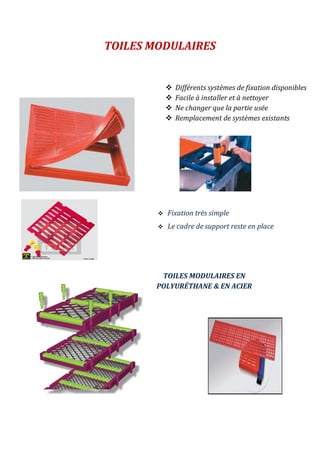TOILES MODULAIRES
TOILES MODULAIRES EN
POLYURÉTHANE & EN ACIER
 Fixation très simple
 Le cadre de support reste en place
 Différents systèmes de fixation disponibles
 Facile à installer et à nettoyer
 Ne changer que la partie usée
 Remplacement de systèmes existants
 