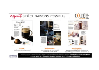 Icône :
starification de votre produit
3 DÉCLINAISONS POSSIBLES…
Moodboard :
scénographie de votre produit
inspirée des codes des RS
Prescription :
Approche tutorielle avec caution d’un
expert (bloggeur, designer, architecte,…)
+ Tous nos publi-communiqués « esprit » peuvent être déclinés en version GIF ANIMÉ ou CINÉMAGRAPHE
pour un relais sur l’Instagram de votre marque et sur celui de Côté Maison
 