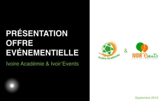 03/05/12
Ivoire Académie & Ivoir’Events
PRÉSENTATION
OFFRE
EVÉNEMENTIELLE
Septembre 2015
&
 