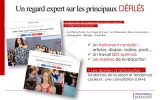 Un regard expert sur les principaux DÉFILÉS
A chaque fois, des compte-rendu de défilés exhaustifs
et rédigés par la rédaction :
- Les Pièces Fortes, Les Coups de Cœur , Les Chaussures, Sacs et Accessoires…
- Scénographie , Musique , Front Row…
 Un traitement complet :
articles, diapos, vidéos, posts…
 Un travail SEO optimisé
 Les repères de la rédaction
+ Les dossiers d’anticipation :
Tendances de la saison et Tendances
couleurs : une consultation à M+6
 