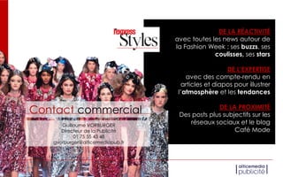 DE LA RÉACTIVITÉ
avec toutes les news autour de
la Fashion Week : ses buzzs, ses
coulisses, ses stars
DE L’EXPERTISE
avec des compte-rendu en
articles et diapos pour illustrer
l’atmosphère et les tendances
DE LA PROXIMITÉ
Des posts plus subjectifs sur les
réseaux sociaux et le blog
Café Mode
Contact commercial
Guillaume VORBURGER
Directeur de la Publicité
01 75 55 43 48
gvorburger@alticemediapub.fr
 