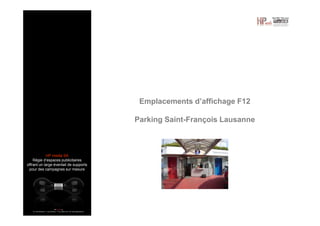 Emplacements d’affichage F12
Parking Saint-François Lausanne

HP media SA
Régie d’espaces publicitaires
offrant un large éventail de supports
pour des campagnes sur mesure

 