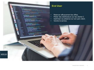 Copyright © Mercuri International 4
End User
• Relancer efficacement les offres.
• Piloter des distributeurs sur les clients C.
• Optimiser sa présence sur son parc client.
• Vendre le service.
 