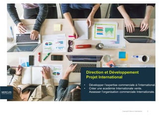 Copyright © Mercuri International 5
Direction et Développement
Projet International
• Développer l’expertise commerciale à l’international.
• Créer une académie Internationale vente.
Assesser l’organisation commerciale Internationale.
 