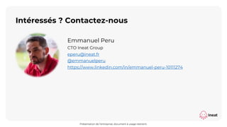 Intéressés ? Contactez-nous
Présentation de l’entreprise, document à usage restreint.
Emmanuel Peru
CTO Ineat Group
eperu@ineat.fr
@emmanuelperu
https://www.linkedin.com/in/emmanuel-peru-10111274
 