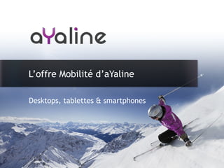 Desktops, tablettes & smartphones
L’offre Mobilité d’aYaline
 