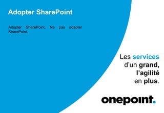 Adopter SharePoint
Adopter SharePoint. Ne pas adapter
SharePoint.
Les services
d’un grand,
l’agilité
en plus.
 