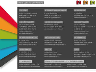 COM QUOTIDIENS
MIDI MÉDIA PUBLICITÉ
PICARDIE MATIN PUBLICIT1É
ALLIANCE MÉDIA
L’YONNE RÉPUBLICAIN PUBLICITÉ
CENTRE FRANCE PUBLICITÉ
NR COMMUNICATION
PRECOM
LA MARSEILLAISE
SUD OUEST PUBLICITÉ
LA VOIX MEDIAS
0² PUB
VOTRE CONTACT COMMERCIAL
Nicolas RAMBAULT - 01 55 38 21 16
nicolas.rambault@com-quotidiens.fr
L’Yonne Républicaine
Sylvain BECK - 03 86 49 52 20
sylvain.beck@centrefrance.fr
La Marseillaise
Jacques ROBERT – 04 91 57 75 33
jrobert@lamarseillaise.fr
Groupe Journaux du Midi
Michel BRIOLE – 04 67 07 69 41
Eric SCHULLER – 04 67 07 69 26
mbriole@midilibre.com
eschuller@midilibre.com
Groupe Centre France
Yannick AUDOIN - 04 73 17 30 14
yannick.audoin@centrefrance.fr
Groupe Sud Ouest
Jacques LE GOUEFF / Bernard BELAIR
05 35 31 28 42
j.legoueff@sudouest.com
b.belair@sudouest.com
Le Courrier Picard
Fanny DESMIDT - 03 22 82 84 06
fanny.desmidt@pmpublicite.fr
Groupe Nouvelle République
David BEAUFILS – 02 47 60 62 65
david.beaufils@nr-communication.fr
Groupe Voix du Nord
Delphine DOISE - 03 20 78 40 40
Ddoise@lavoixmedias.fr
La République du Centre
Antonio FRIAS – 02 38 79 44 29
Antonio.frias@centrefrance.fr
Groupe Ouest France
Magali BUREL – 02 99 26 42 25
magali.burel@precom.fr
Groupe Dépêche du Midi
Jean-Pierre CUEVAS – 05 62 11 95 60
jean-pierre.cuevas@o2pub.fr
CAP RÉGIES
Groupe Champagne Ardenne
Anne COLAS – 03 26 68 98 52
acolas@cap-regies.fr
CONTACTS DÉPARTEMENT PRODUCTION COM QUOTIDIENS
Sylvie LOBBÉ – 01 55 38 21 69
Sylvie.lobbe@com-quotidiens.fr
Muriel COUTURE – 01 55 38 21 84
Muriel.couture@com-quotidiens.fr
 