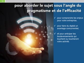 13
✓ pour comprendre les enjeux
pour votre entreprise, 
✓ pour faire du digital un
avantage concurrentiel, 
✓ et pour anticiper les
bouleversements qui
touchent ou toucheront
votre activité.
pour aborder le sujet sous l’angle du
pragmatisme et de l’efficacité
 