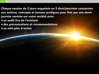 4
Chaque session de 2 jours organisés en 3 demi-journées consacrées
aux notions, concepts et bonnes pratiques pour finir par une demi-
journée centrée sur votre société avec:
un audit live de l’existant
des préconisations et recommandations
un mini-plan d’action
 