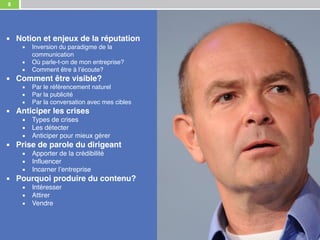 8
▪ Notion et enjeux de la réputation
▪ Inversion du paradigme de la
communication
▪ Où parle-t-on de mon entreprise?
▪ Comment être à l’écoute?
▪ Comment être visible?
▪ Par le référencement naturel
▪ Par la publicité
▪ Par la conversation avec mes cibles
▪ Anticiper les crises
▪ Types de crises
▪ Les détecter
▪ Anticiper pour mieux gérer
▪ Prise de parole du dirigeant
▪ Apporter de la crédibilité
▪ Influencer
▪ Incarner l’entreprise
▪ Pourquoi produire du contenu?
▪ Intéresser
▪ Attirer
▪ Vendre
 