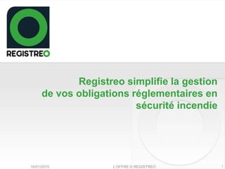 Registreo simplifie la gestion
de vos obligations réglementaires en
sécurité incendie
116/01/2015 L’OFFRE © REGISTREO
 