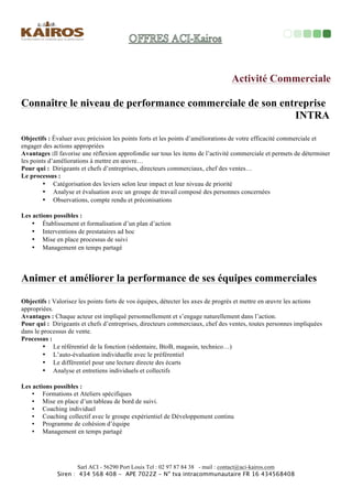 Un	
  espace	
  unique	
  de	
  paroles,	
  de	
  dialogues,	
  de	
  réﬂexions,	
  de	
  partage.	
  	
  	
  
Objec<fs	
  :	
  	
  
PermeOre	
  à	
  toutes	
  les	
  personnes	
  concernées	
  par	
  
l’entreprise	
  et	
  son	
  environnement	
  en	
  général,	
  un	
  projet	
  
ciblé	
  ou	
  une	
  problémaMque	
  à	
  régler,	
  d’être	
  engagé	
  et	
  acteur	
  
dans	
  le	
  processus	
  de	
  développement,	
  de	
  résoluMon	
  et	
  
d’acMon.	
  	
  
Pour	
  qui	
  :	
  
Dirigeants,	
  chefs	
  d’entreprises,	
  tous	
  les	
  collaborateurs,	
  
comité	
  d’entreprises,	
  club,	
  associaMons...	
  	
  
Avantages	
  :	
  	
  
Kair’Lab	
  permet	
  une	
  implicaMon	
  transversale	
  et	
  dynamique	
  
très	
  puissante	
  qui	
  génère	
  à	
  la	
  fois	
  une	
  reconnaissance	
  de	
  
chaque	
  personne	
  dans	
  ses	
  talents	
  et	
  ses	
  compétences	
  et	
  un	
  
désir	
  de	
  créer	
  des	
  soluMons	
  pour	
  parMciper	
  à	
  leur	
  
déploiement.	
  	
  	
  
	
  	
  
Le	
  Kair’	
  Lab	
  	
  
Processus	
  :	
  	
  
!  Adhésion	
  individuelle	
  	
  
!  Mise	
  en	
  place	
  des	
  ressources	
  	
  
!  Partage,	
  échange,	
  forum,	
  réunions,	
  
événements...	
  mise	
  en	
  œuvre	
  des	
  acMons	
  	
  
Coût	
  :	
  	
  
Sur	
  demande	
  	
  
Vous	
  cherchez	
  à	
  :	
  	
  
!  Développer	
  les	
  talents	
  de	
  vos	
  collaborateurs	
  	
  
!  Trouver	
  des	
  soluMons	
  nouvelles	
  et	
  pérennes	
  	
  
!  MoMver	
  toutes	
  vos	
  équipes	
  	
  
+++/…	
  
 