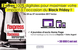 2 offres 100% digitales pour maximiser votre
impact à l’occasion du Black Friday !
 4 journées d’exclu Home Page
Format Habillage sur les 3 écrans L’Express + Votre Argent
= 30 000 € net net
Du 24 au 27 novembre 2017 inclus
 
