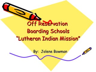 Off Reservation  Boarding Schools “Lutheran Indian Mission” By:  Jolene Bowman 