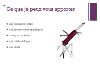 +
    Ce que je peux vous apporter

       une ressource temps

       des compétences spécifiques

       un regard extérieur

       une méthodologie

       des outils
 