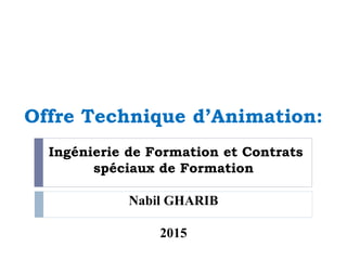 Offre Technique d’Animation:
Ingénierie de Formation et Contrats
spéciaux de Formation
Nabil GHARIB
2015
 