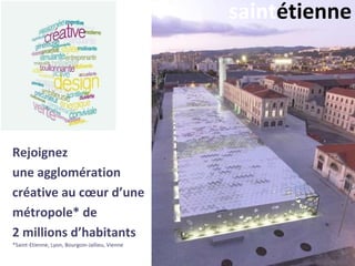saintétienne




Rejoignez
une agglomération
créative au cœur d’une
métropole* de
2 millions d’habitants
*Saint-Etienne, Lyon, Bourgoin-Jallieu, Vienne
 