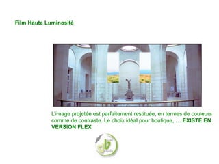 Film Haute Luminosité




             L’image projetée est parfaitement restituée, en termes de couleurs
             comme de contraste. Le choix idéal pour boutique, … EXISTE EN
             VERSION FLEX
 