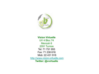 Vision Virtuelle
         UV 4 Bloc 74
           Menzah 6
         2091 Tunisie
        Tel: 71 751 993
        Fax: 71 238 618
        Mob: 22 431 918
http://www.vision-virtuelle.com
     Twitter: @vvirtuelle
 