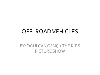 OFF–ROADVEHICLES
BY: OĞULCAN GENÇ +THE KIDS
PICTURE SHOW
 