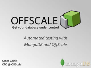 Get your database under control


                 Automated testing with
                 MongoDB and OffScale


Omer Gertel
CTO @ OffScale
 