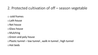 2. Protected cultivation of off – season vegetable
o cold frames
oLath house
oNet house
oGlass house
oMulching
oGreen and poly house
oPlastic tunnel – low tunnel , walk in tunnel , high tunnel
oHot beds
 