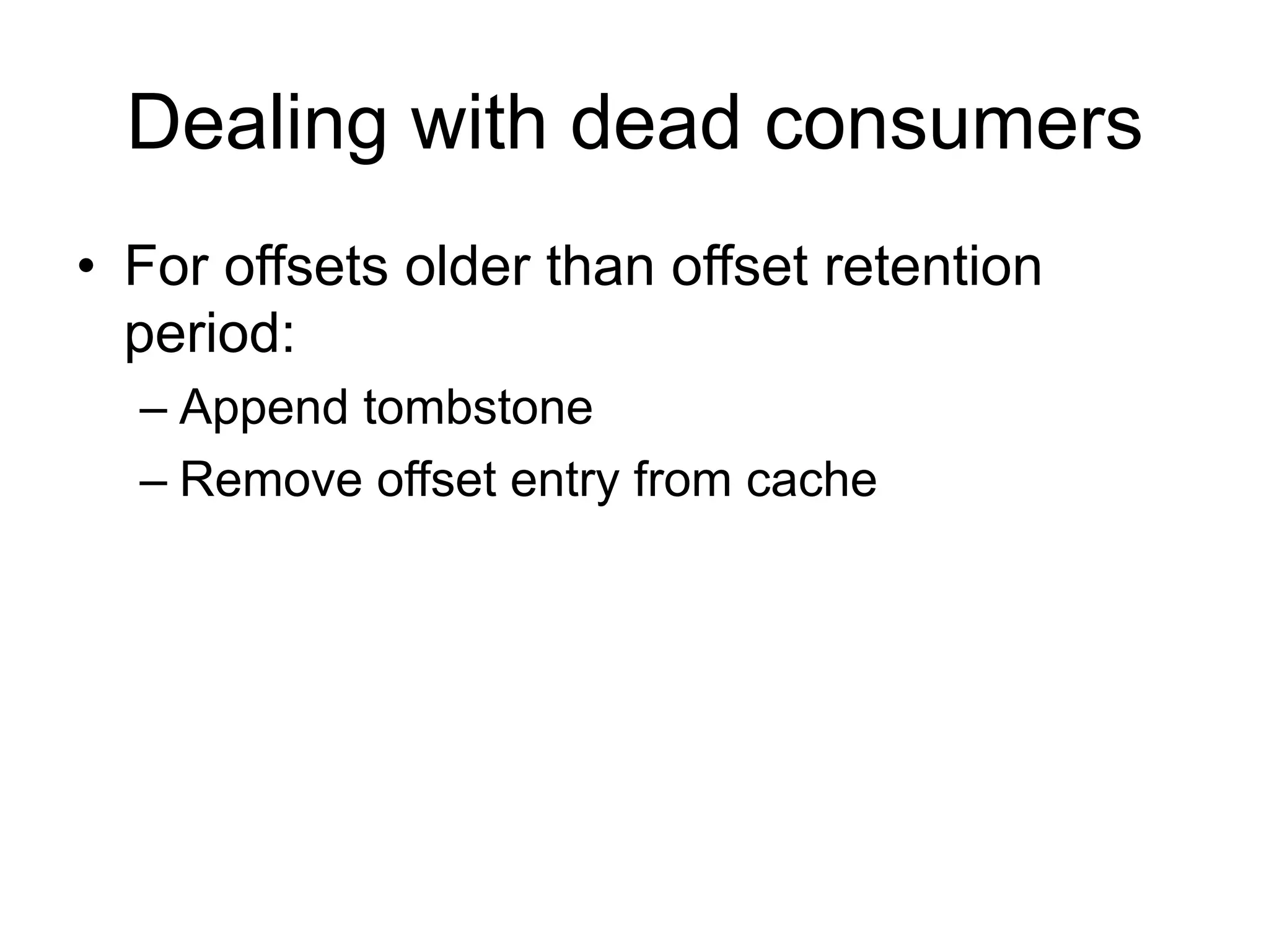 Dealing with dead consumers
•  For offsets older than offset retention
period:
– Append tombstone
– Remove offset entry from cache
 