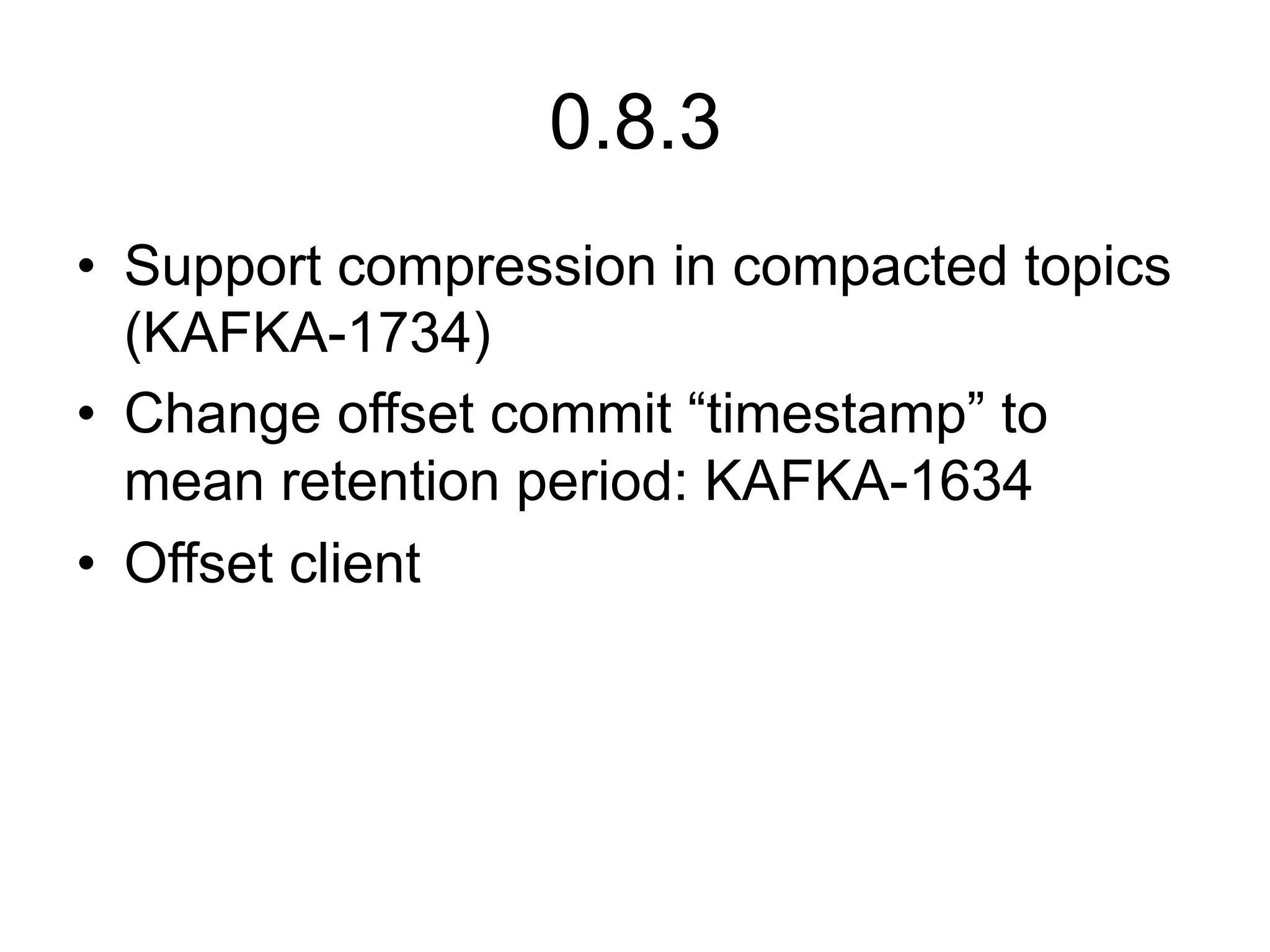0.8.3
•  Support compression in compacted topics
(KAFKA-1734)
•  Change offset commit “timestamp” to
mean retention period: KAFKA-1634
•  Offset client
 