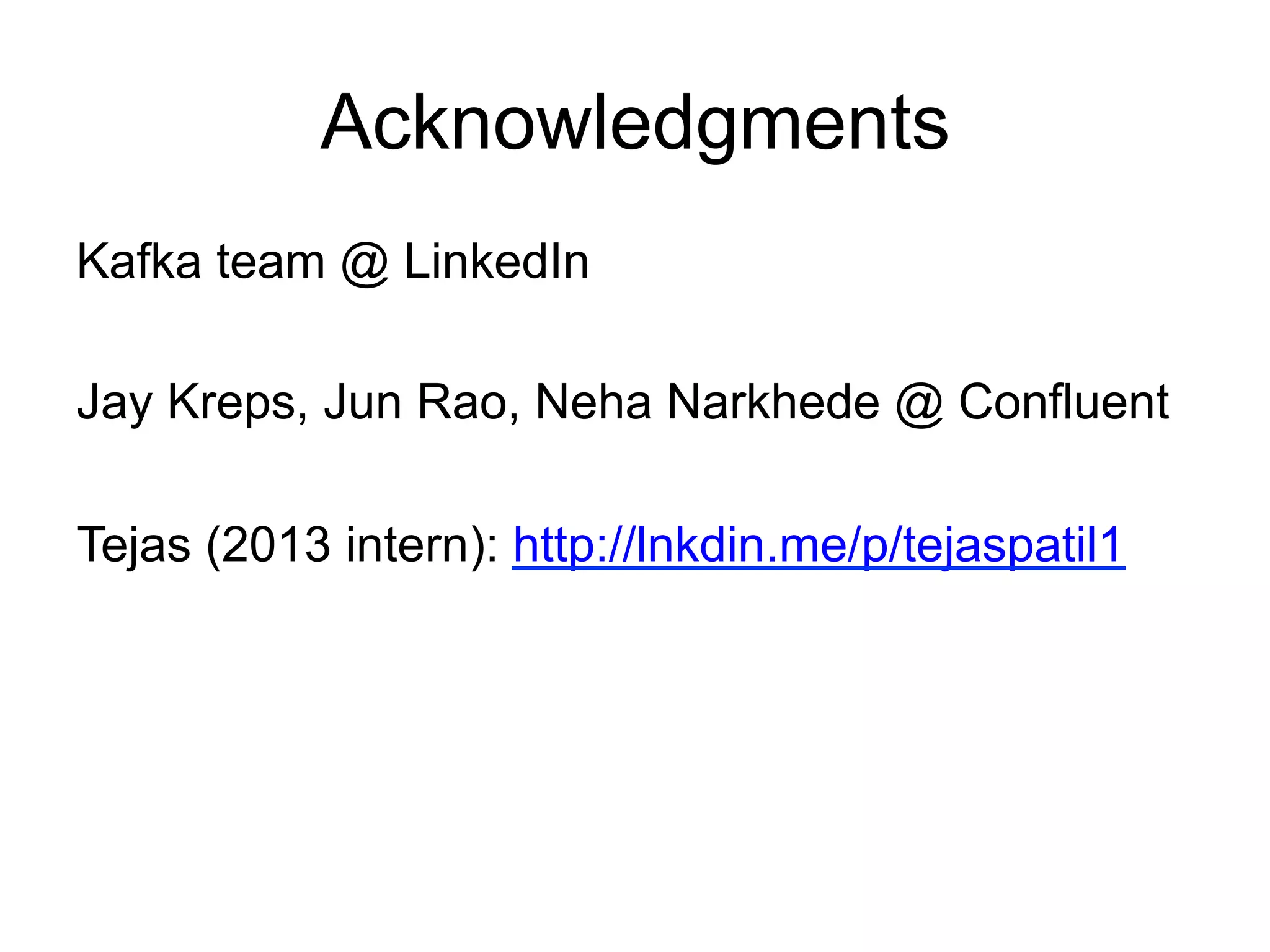 Acknowledgments
Kafka team @ LinkedIn
Jay Kreps, Jun Rao, Neha Narkhede @ Confluent
Tejas (2013 intern): http://lnkdin.me/p/tejaspatil1
 