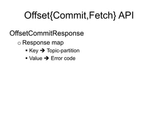 Offset{Commit,Fetch} API
OffsetCommitResponse
o Response map
§  Key è Topic-partition
§  Value è Error code
 
