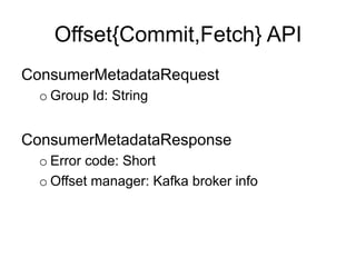 Offset{Commit,Fetch} API
ConsumerMetadataRequest
o Group Id: String
ConsumerMetadataResponse
o Error code: Short
o Offset ...