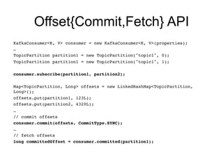 Offset{Commit,Fetch} API
KafkaConsumer<K, V> consumer = new KafkaConsumer<K, V>(properties);!
…!
TopicPartition partition1...