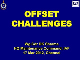 OFFSET
CHALLENGES
Wg Cdr DK Sharma
HQ Maintenance Command, IAF
17 Mar 2012, Chennai
 