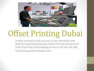 Offset Printing Dubai
It offers enterprise-class services at very affordable rates
without compromising quality. Sahara Printing welcomes all
kinds of printing and packaging services in all over the UAE.
http://www.printersindubai.com/
 